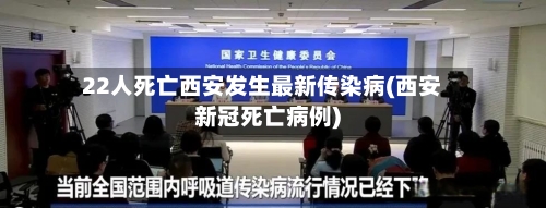 22人死亡西安发生最新传染病(西安新冠死亡病例)-第2张图片