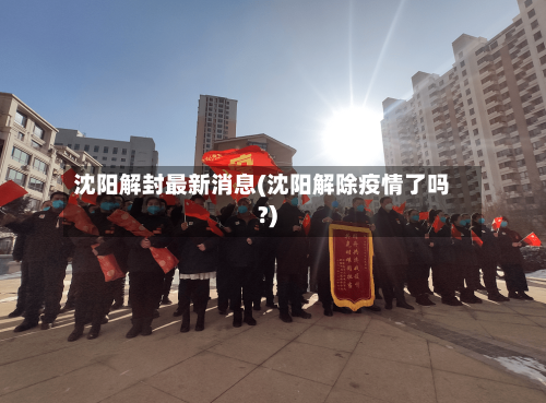 沈阳解封最新消息(沈阳解除疫情了吗?)