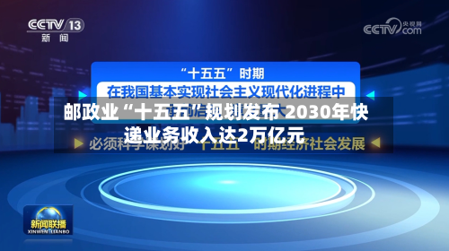 邮政业“十五五”规划发布 2030年快递业务收入达2万亿元