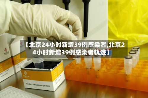 【北京24小时新增39例感染者,北京24小时新增39例感染者轨迹】