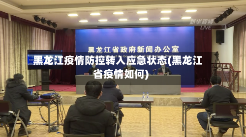 黑龙江疫情防控转入应急状态(黑龙江省疫情如何)