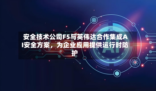 安全技术公司F5与英伟达合作集成AI安全方案，为企业应用提供运行时防护