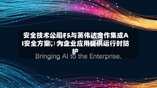 安全技术公司F5与英伟达合作集成AI安全方案，为企业应用提供运行时防护-第3张图片