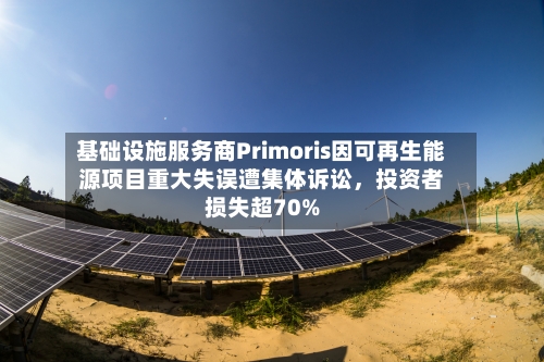 基础设施服务商Primoris因可再生能源项目重大失误遭集体诉讼，投资者损失超70%-第2张图片