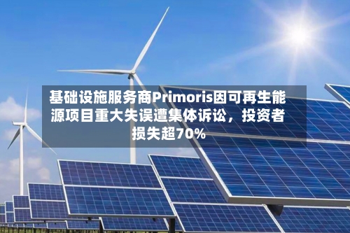 基础设施服务商Primoris因可再生能源项目重大失误遭集体诉讼，投资者损失超70%