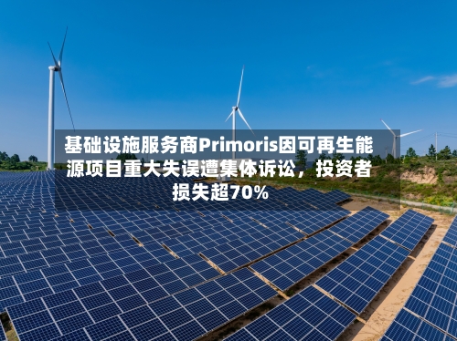 基础设施服务商Primoris因可再生能源项目重大失误遭集体诉讼，投资者损失超70%-第3张图片