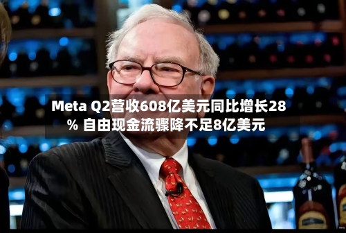 Meta Q2营收608亿美元同比增长28% 自由现金流骤降不足8亿美元