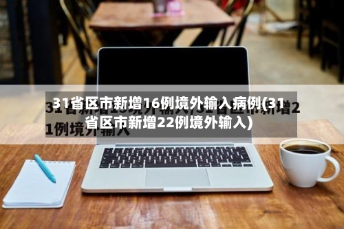 31省区市新增16例境外输入病例(31省区市新增22例境外输入)-第2张图片