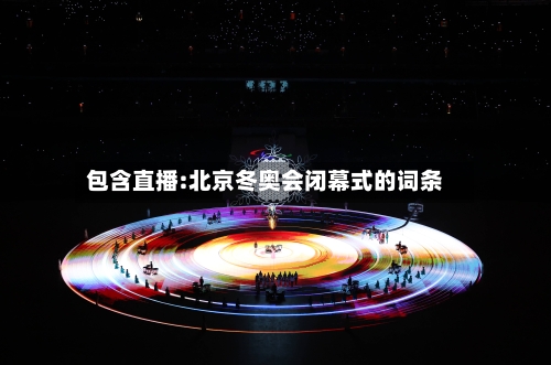 包含直播:北京冬奥会闭幕式的词条-第2张图片