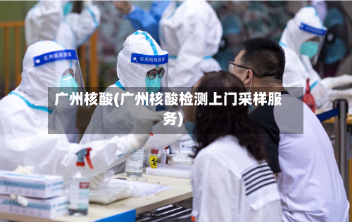 广州核酸(广州核酸检测上门采样服务)-第3张图片