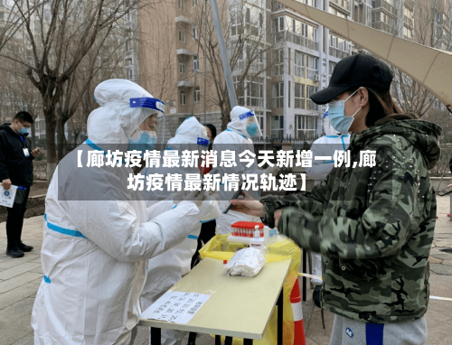 【廊坊疫情最新消息今天新增一例,廊坊疫情最新情况轨迹】