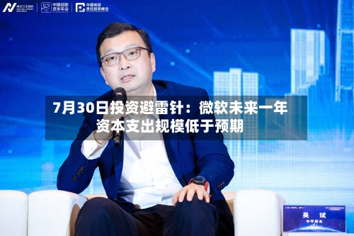 7月30日投资避雷针：微软未来一年资本支出规模低于预期