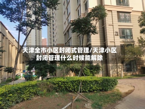 天津全市小区封闭式管理/天津小区封闭管理什么时候能解除