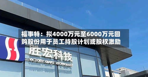 福事特:拟4000万元至6000万元回购股份用于员工持股计划或股权激励-第2张图片