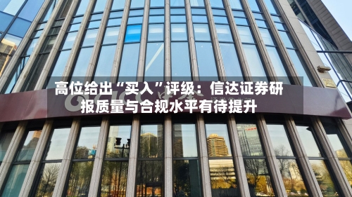 高位给出“买入”评级：信达证券研报质量与合规水平有待提升-第3张图片