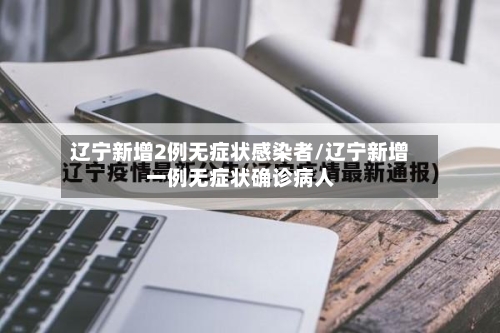 辽宁新增2例无症状感染者/辽宁新增一例无症状确诊病人-第2张图片