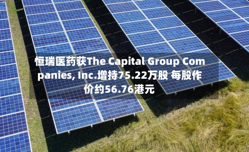 恒瑞医药获The Capital Group Companies, Inc.增持75.22万股 每股作价约56.76港元