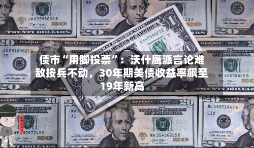 债市“用脚投票	”：沃什鹰派言论难敌按兵不动，30年期美债收益率飙至19年新高-第2张图片