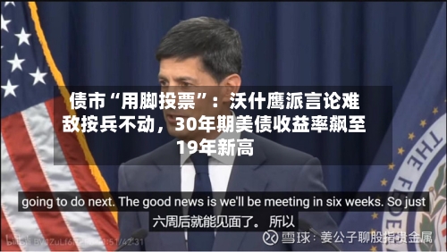 债市“用脚投票”：沃什鹰派言论难敌按兵不动，30年期美债收益率飙至19年新高