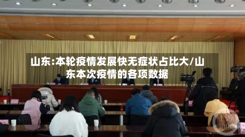 山东:本轮疫情发展快无症状占比大/山东本次疫情的各项数据