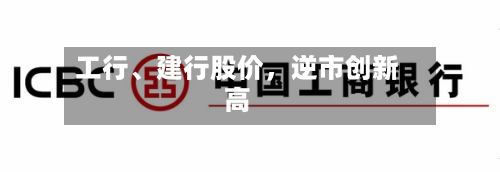 工行、建行股价	，逆市创新高-第3张图片