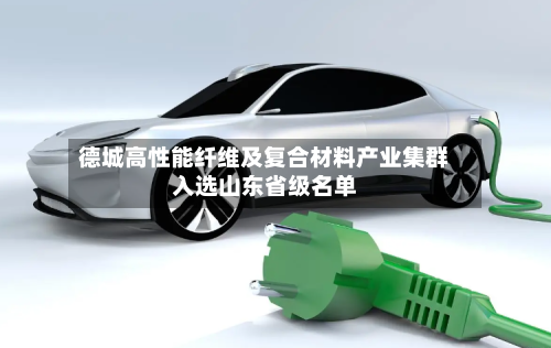 德城高性能纤维及复合材料产业集群入选山东省级名单