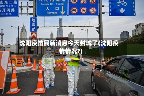 沈阳疫情最新消息今天封城了(沈阳疫情情况?)-第2张图片