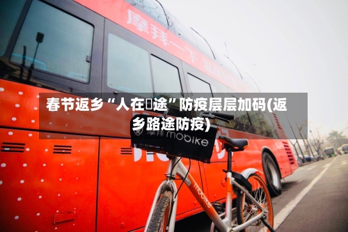 春节返乡“人在囧途”防疫层层加码(返乡路途防疫)