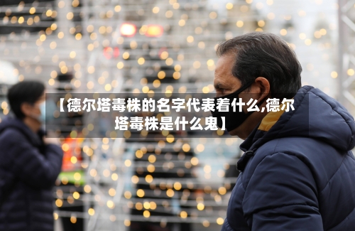 【德尔塔毒株的名字代表着什么,德尔塔毒株是什么鬼】