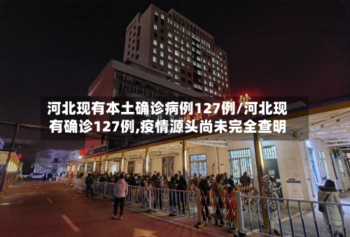 河北现有本土确诊病例127例/河北现有确诊127例,疫情源头尚未完全查明-第2张图片