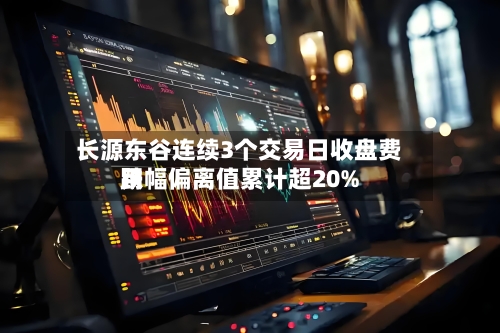 长源东谷连续3个交易日收盘费用跌幅偏离值累计超20%