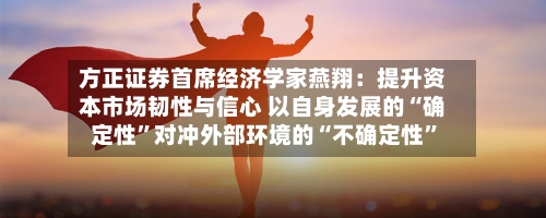 方正证券首席经济学家燕翔：提升资本市场韧性与信心 以自身发展的“确定性”对冲外部环境的“不确定性	”-第2张图片