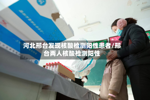 河北邢台发现核酸检测阳性患者/邢台两人核酸检测阳性-第2张图片