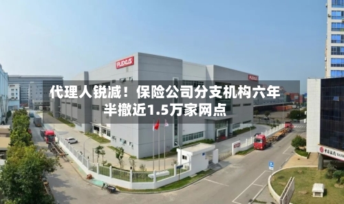 代理人锐减！保险公司分支机构六年半撤近1.5万家网点