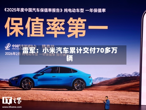 雷军：小米汽车累计交付70多万辆