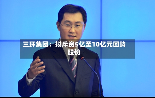 三环集团：拟斥资5亿至10亿元回购股份