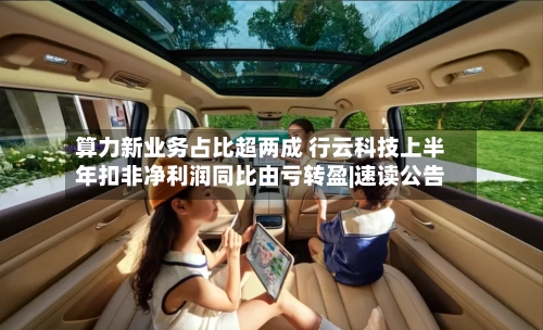算力新业务占比超两成 行云科技上半年扣非净利润同比由亏转盈|速读公告