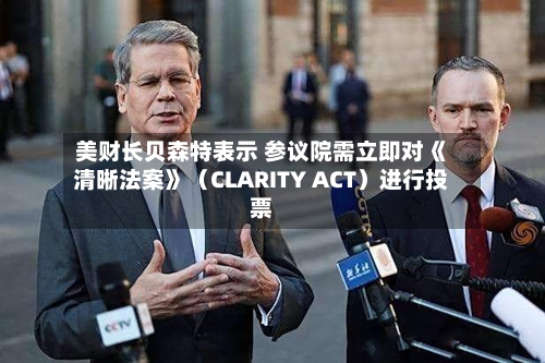 美财长贝森特表示 参议院需立即对《清晰法案》（CLARITY ACT）进行投票