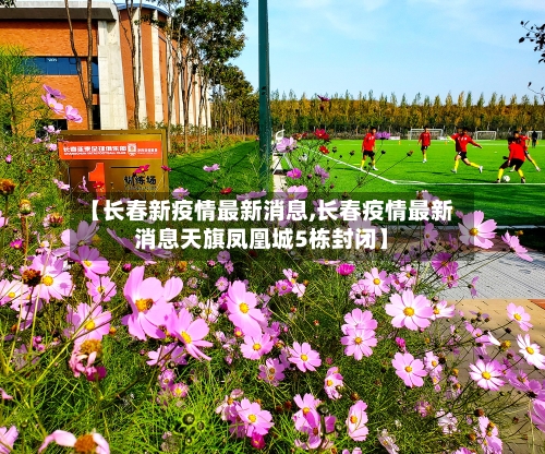 【长春新疫情最新消息,长春疫情最新消息天旗凤凰城5栋封闭】-第2张图片