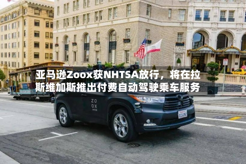 亚马逊Zoox获NHTSA放行	，将在拉斯维加斯推出付费自动驾驶乘车服务-第3张图片