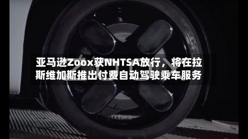亚马逊Zoox获NHTSA放行，将在拉斯维加斯推出付费自动驾驶乘车服务-第2张图片