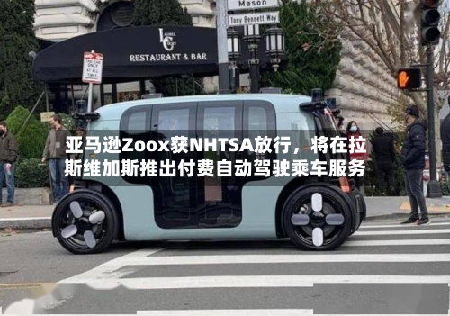 亚马逊Zoox获NHTSA放行，将在拉斯维加斯推出付费自动驾驶乘车服务
