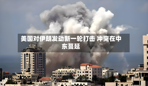 美国对伊朗发动新一轮打击 冲突在中东蔓延