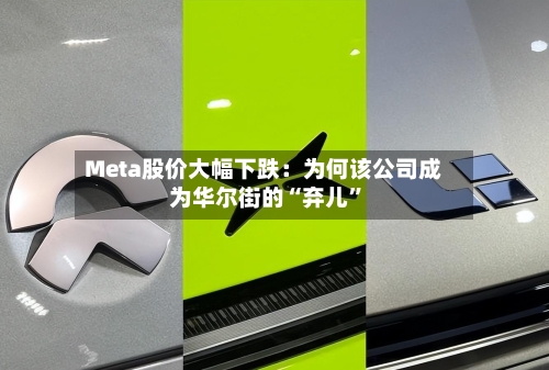 Meta股价大幅下跌：为何该公司成为华尔街的“弃儿”
