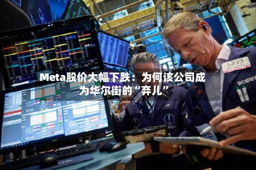 Meta股价大幅下跌：为何该公司成为华尔街的“弃儿”-第2张图片