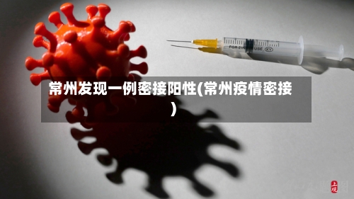 常州发现一例密接阳性(常州疫情密接)
