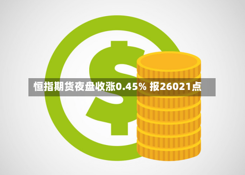 恒指期货夜盘收涨0.45% 报26021点