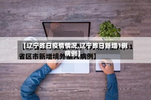 【辽宁昨日疫情情况,辽宁昨日新增1例病例】-第3张图片