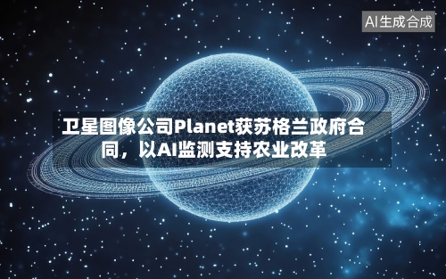 卫星图像公司Planet获苏格兰政府合同，以AI监测支持农业改革