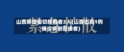 山西新增密切接触者2人(山西出现1例确诊病例密接者)